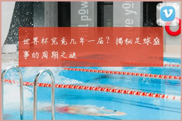 世界杯究竟几年一届?揭秘足球盛事的周期之谜