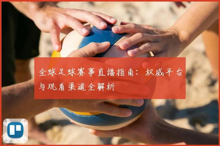全球足球赛事直播指南:权威平台与观看渠道全解析