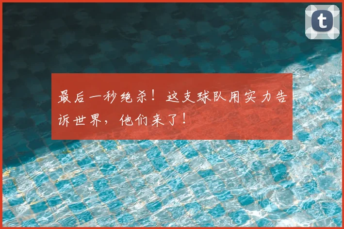 最后一秒绝杀!这支球队用实力告诉世界,他们来了!