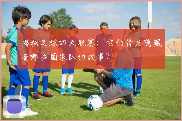 揭秘足球四大联赛：它们背后隐藏着哪些国家队的故事？