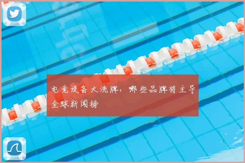 电竞设备大洗牌,哪些品牌将主导全球新闻榜