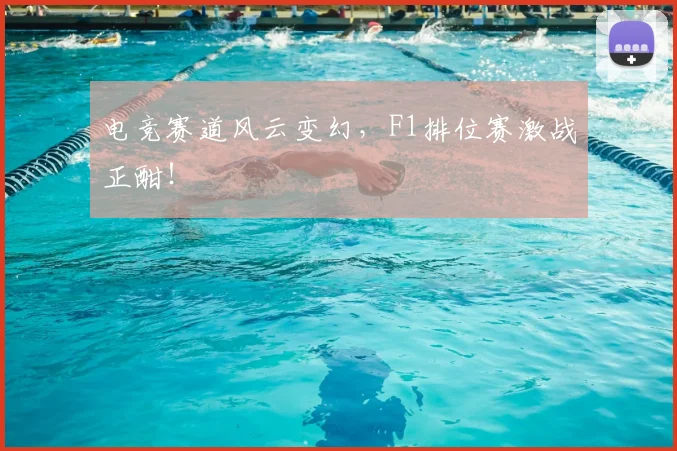 电竞赛道风云变幻,F1排位赛激战正酣!