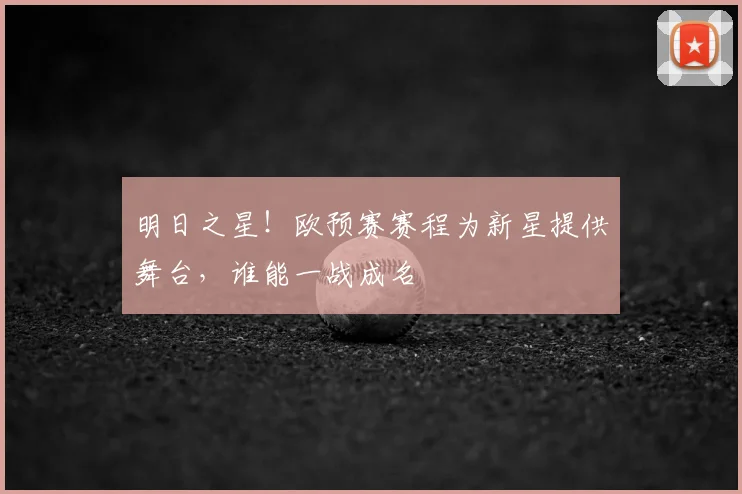 明日之星！欧预赛赛程为新星提供舞台，谁能一战成名