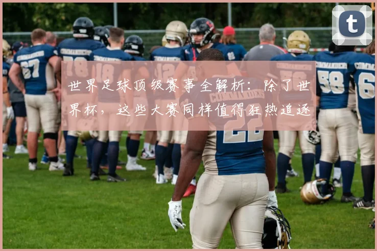 世界足球顶级赛事全解析：除了世界杯，这些大赛同样值得狂热追逐！