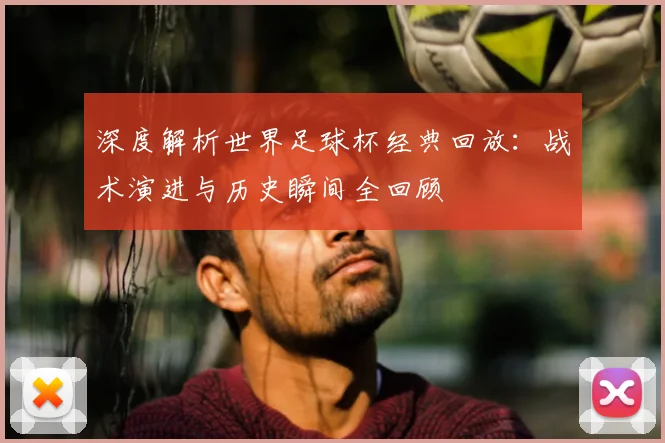 深度解析世界足球杯经典回放：战术演进与历史瞬间全回顾