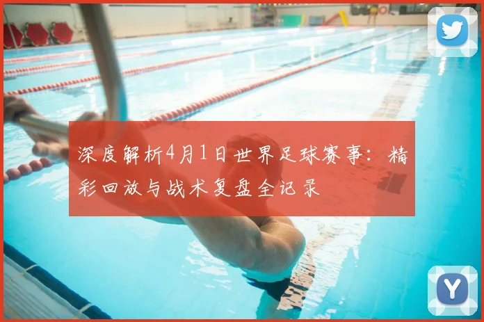 深度解析4月1日世界足球赛事:精彩回放与战术复盘全记录