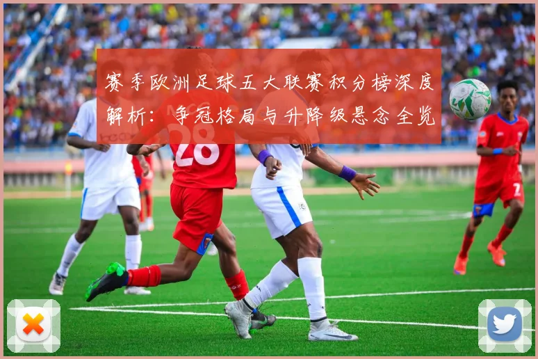 赛季欧洲足球五大联赛积分榜深度解析:争冠格局与升降级悬念全览