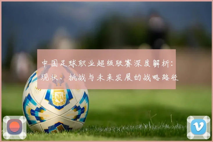 中国足球职业超级联赛深度解析：现状、挑战与未来发展的战略路径