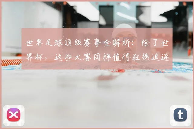 世界足球顶级赛事全解析：除了世界杯，这些大赛同样值得狂热追逐！