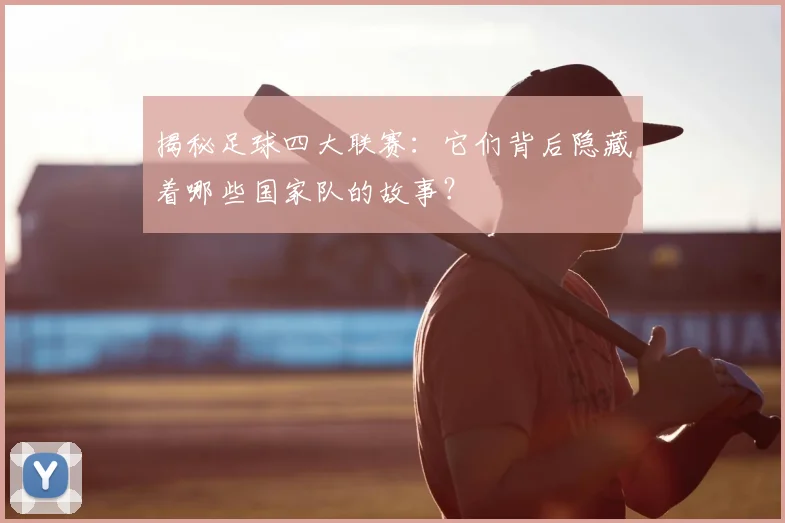 揭秘足球四大联赛：它们背后隐藏着哪些国家队的故事？
