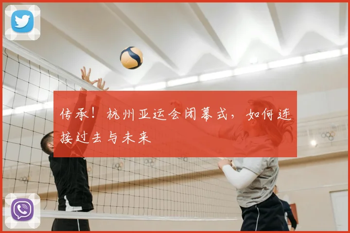 传承!杭州亚运会闭幕式,如何连接过去与未来