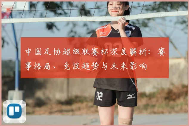 中国足协超级联赛杯深度解析:赛事格局、竞技趋势与未来影响