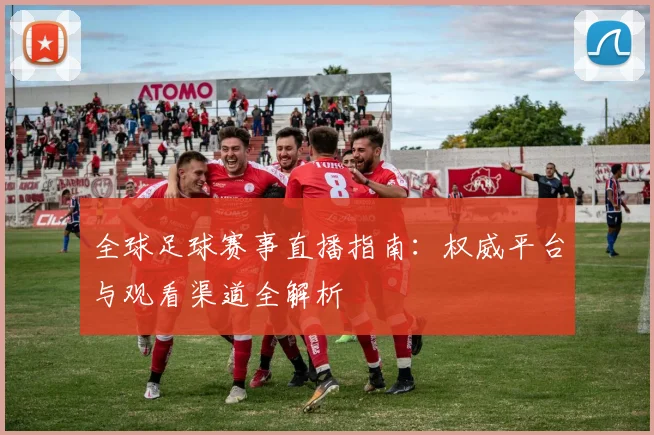 全球足球赛事直播指南：权威平台与观看渠道全解析