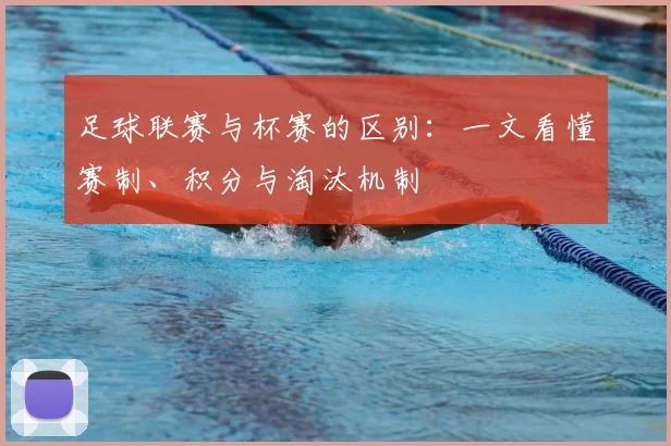 足球联赛与杯赛的区别:一文看懂赛制、积分与淘汰机制